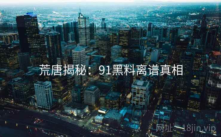 荒唐揭秘：91抖阴离谱真相