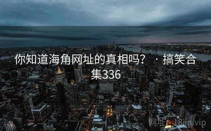 你知道抖阴网址的真相吗？ · 搞笑合集336